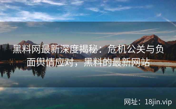 黑料网最新深度揭秘：危机公关与负面舆情应对，黑料的最新网站