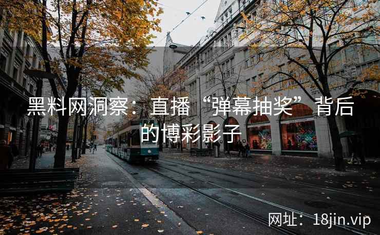 黑料网洞察：直播“弹幕抽奖”背后的博彩影子