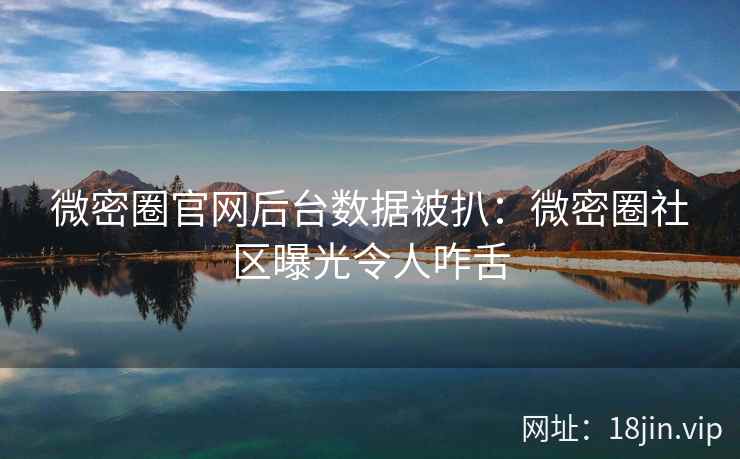微密圈官网后台数据被扒：微密圈社区曝光令人咋舌