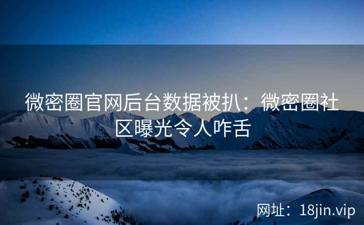 微密圈官网后台数据被扒：微密圈社区曝光令人咋舌