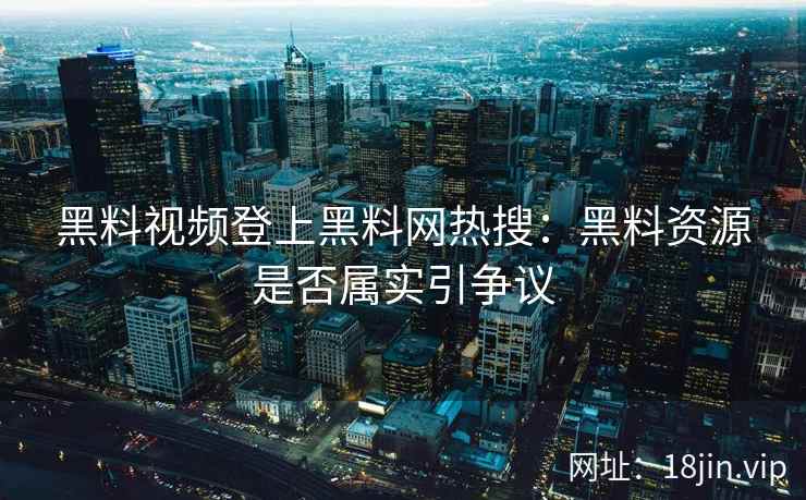黑料视频登上黑料网热搜：黑料资源是否属实引争议