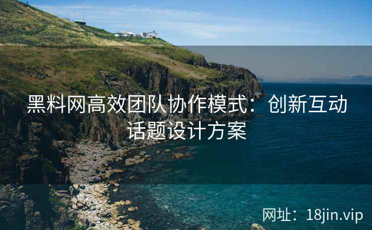 黑料网高效团队协作模式：创新互动话题设计方案