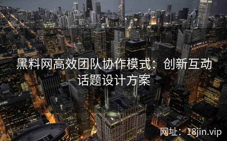 黑料网高效团队协作模式：创新互动话题设计方案