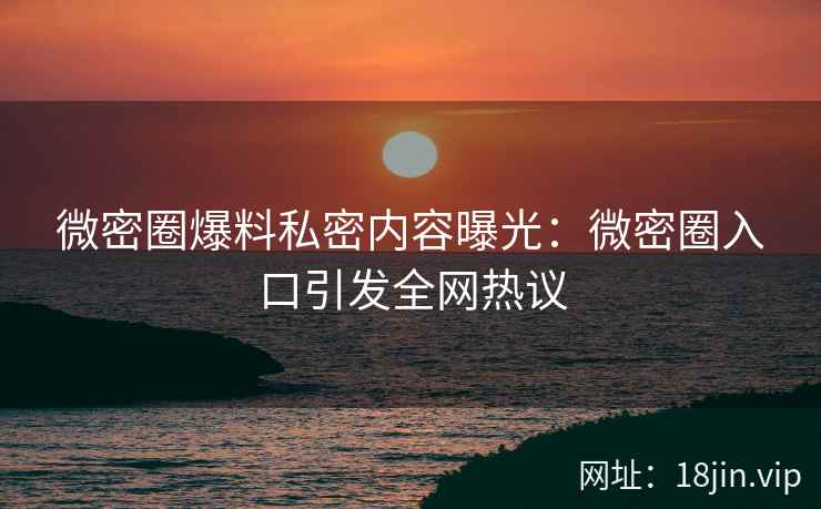 微密圈爆料私密内容曝光：微密圈入口引发全网热议