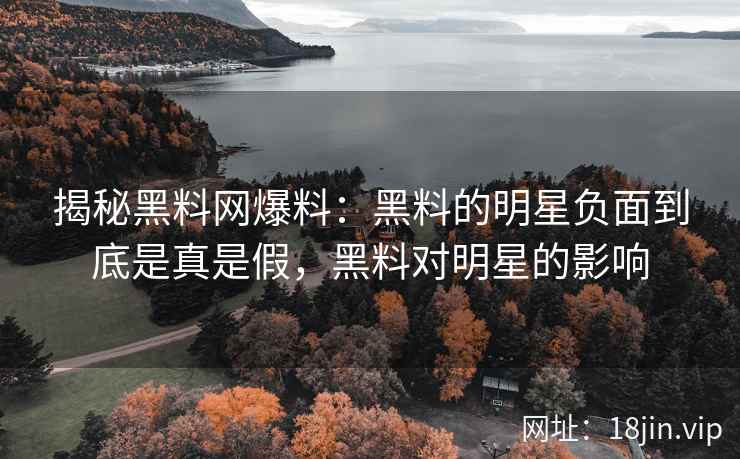 揭秘黑料网爆料：黑料的明星负面到底是真是假，黑料对明星的影响
