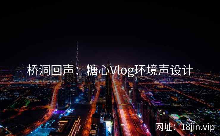 桥洞回声：糖心Vlog环境声设计