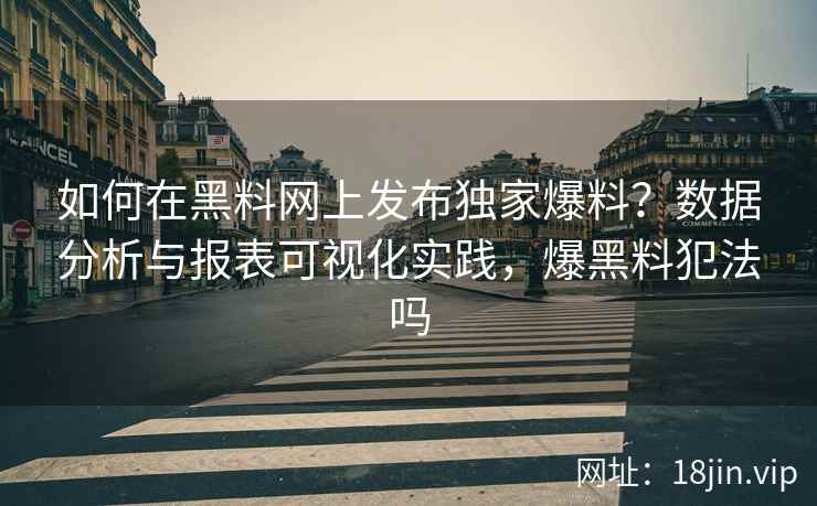 如何在黑料网上发布独家爆料？数据分析与报表可视化实践，爆黑料犯法吗