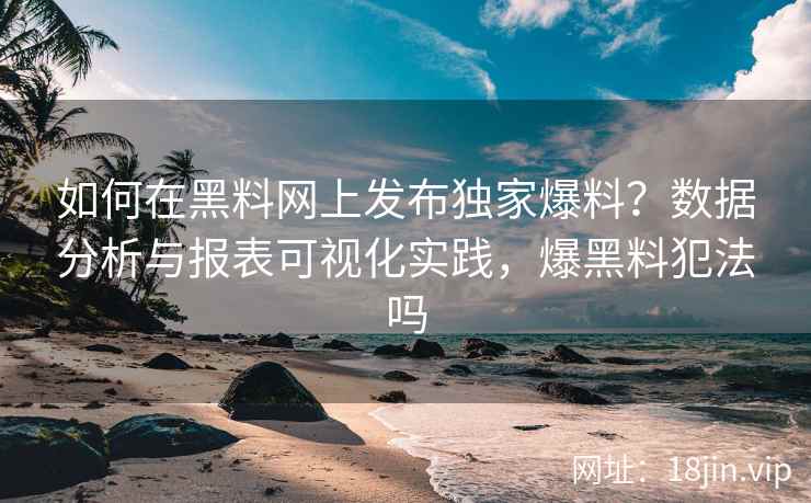 如何在黑料网上发布独家爆料？数据分析与报表可视化实践，爆黑料犯法吗