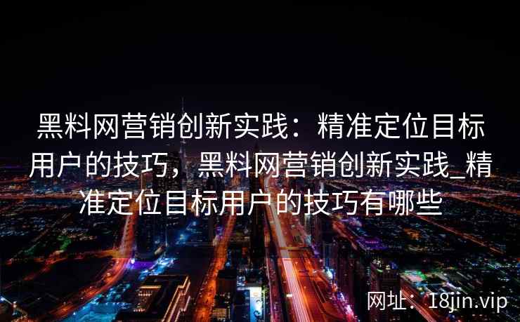 黑料网营销创新实践：精准定位目标用户的技巧，黑料网营销创新实践_精准定位目标用户的技巧有哪些