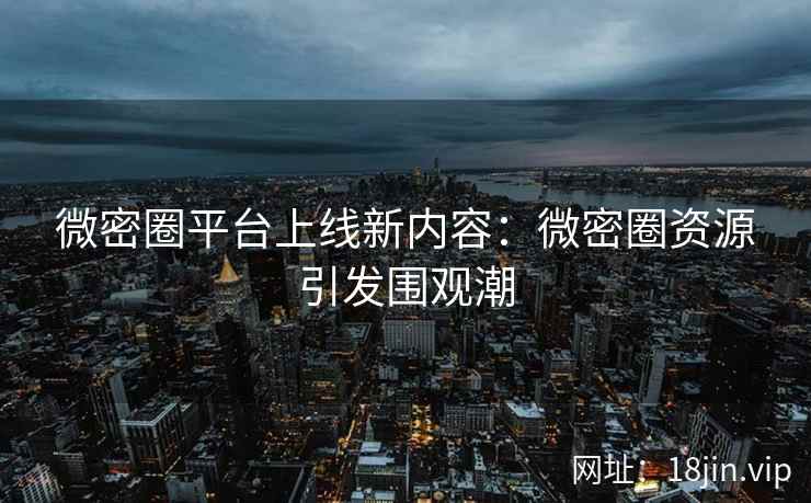 微密圈平台上线新内容：微密圈资源引发围观潮