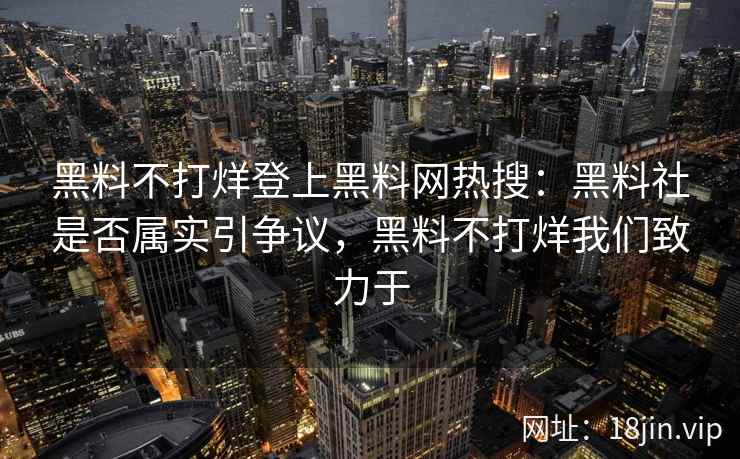 黑料不打烊登上黑料网热搜：黑料社是否属实引争议，黑料不打烊我们致力于