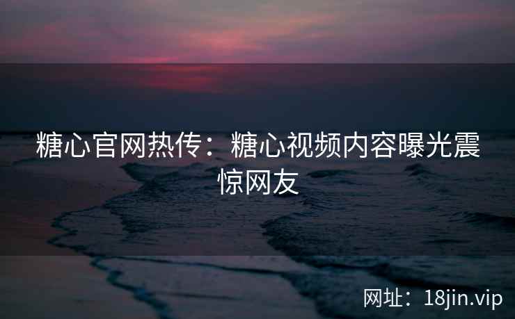 糖心官网热传：糖心视频内容曝光震惊网友