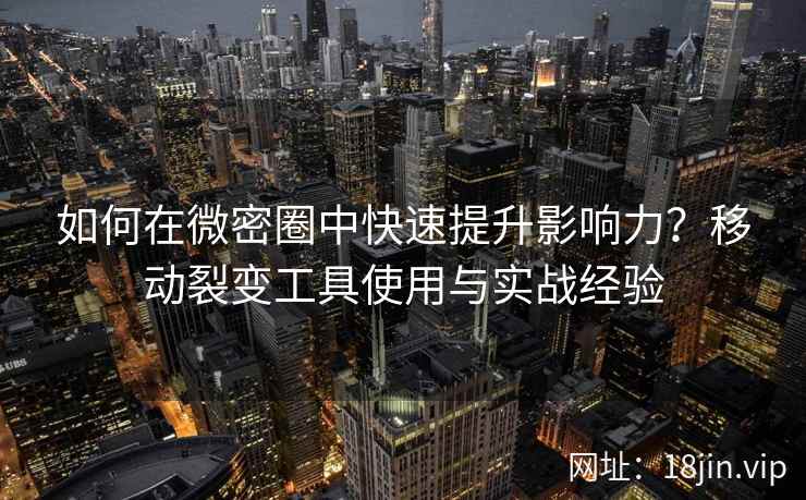 如何在微密圈中快速提升影响力？移动裂变工具使用与实战经验