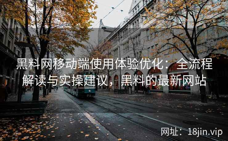 黑料网移动端使用体验优化：全流程解读与实操建议，黑料的最新网站