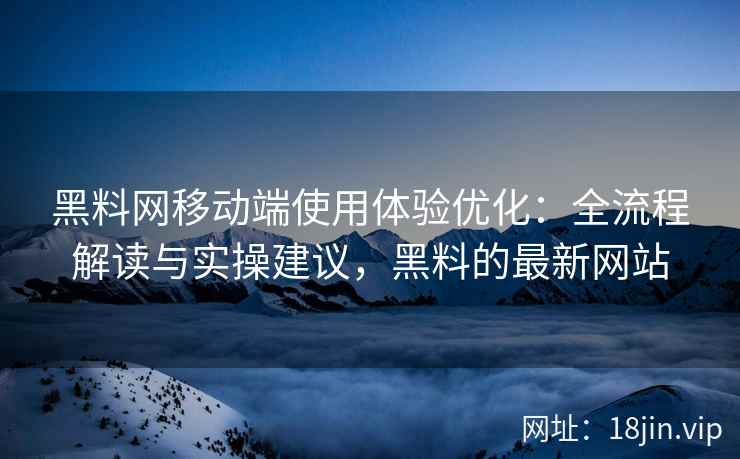 黑料网移动端使用体验优化：全流程解读与实操建议，黑料的最新网站