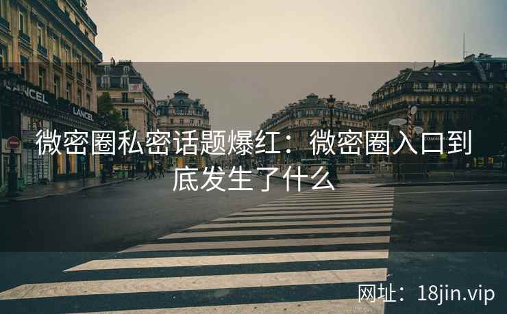 微密圈私密话题爆红：微密圈入口到底发生了什么