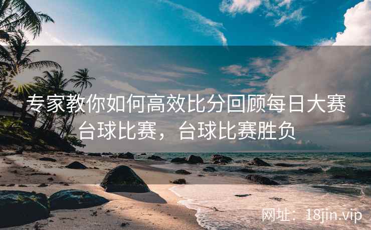 专家教你如何高效比分回顾每日大赛台球比赛，台球比赛胜负