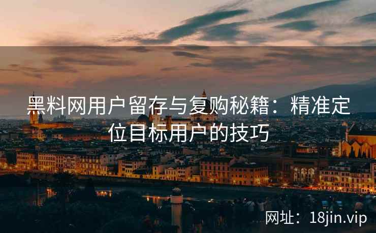 黑料网用户留存与复购秘籍：精准定位目标用户的技巧