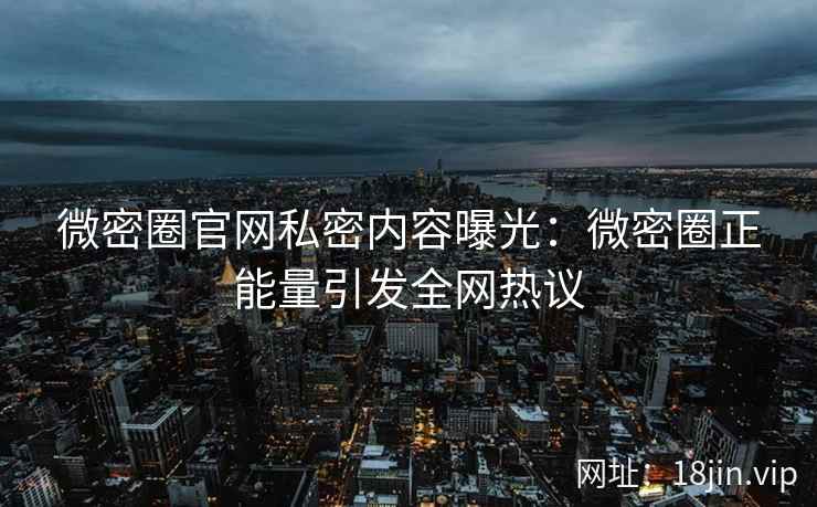 微密圈官网私密内容曝光：微密圈正能量引发全网热议