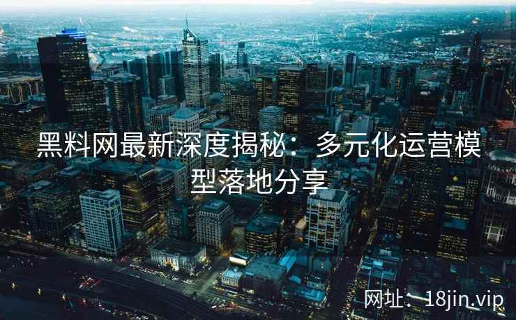 黑料网最新深度揭秘：多元化运营模型落地分享
