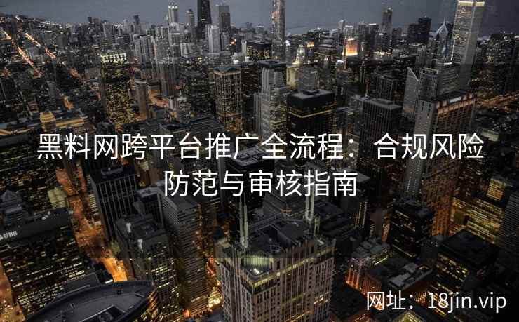 黑料网跨平台推广全流程：合规风险防范与审核指南