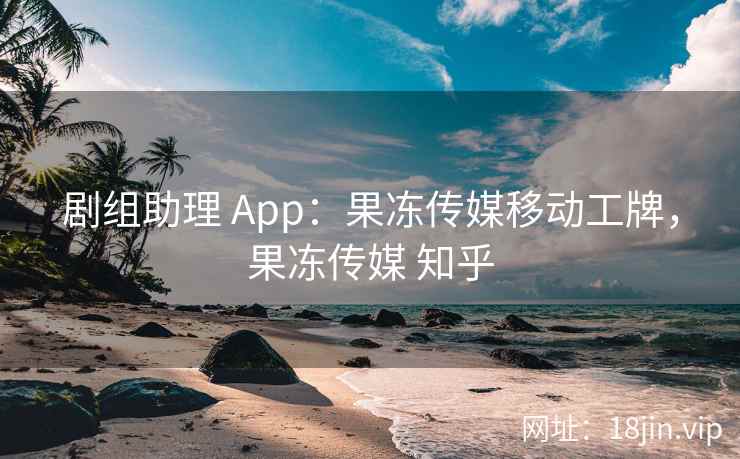 剧组助理 App：果冻传媒移动工牌，果冻传媒 知乎