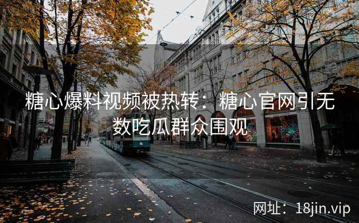 糖心爆料视频被热转：糖心官网引无数吃瓜群众围观