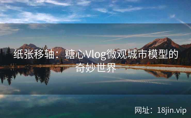 纸张移轴：糖心Vlog微观城市模型的奇妙世界