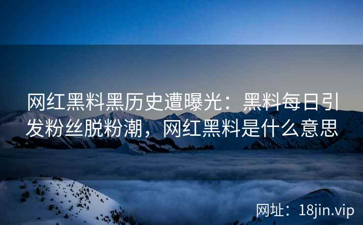 网红黑料黑历史遭曝光:黑料每日引发粉丝脱粉潮,网红黑料是什么意思