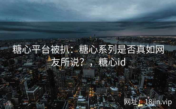 糖心平台被扒：糖心系列是否真如网友所说？，糖心id