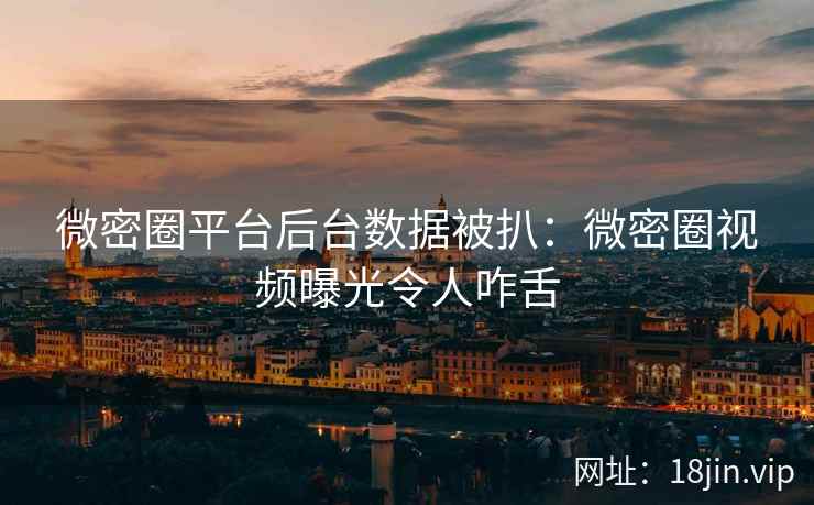 微密圈平台后台数据被扒：微密圈视频曝光令人咋舌