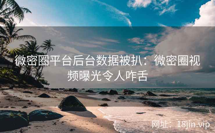 微密圈平台后台数据被扒：微密圈视频曝光令人咋舌