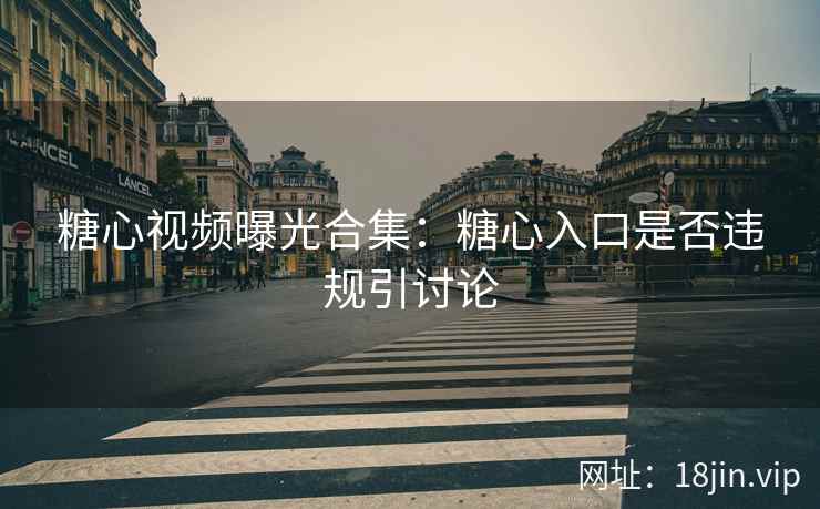 糖心视频曝光合集：糖心入口是否违规引讨论