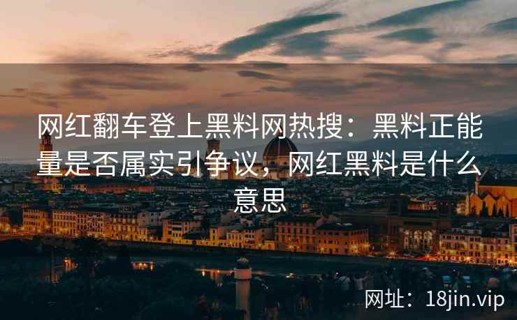 网红翻车登上黑料网热搜：黑料正能量是否属实引争议，网红黑料是什么意思