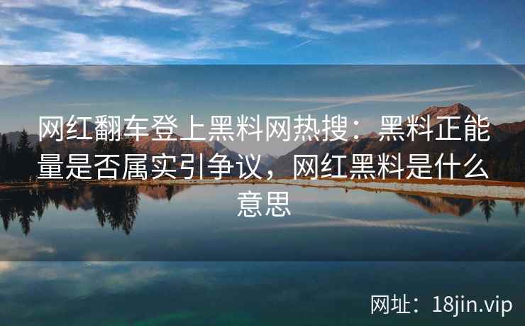 网红翻车登上黑料网热搜：黑料正能量是否属实引争议，网红黑料是什么意思