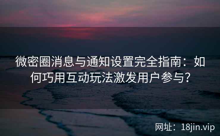 微密圈消息与通知设置完全指南：如何巧用互动玩法激发用户参与？