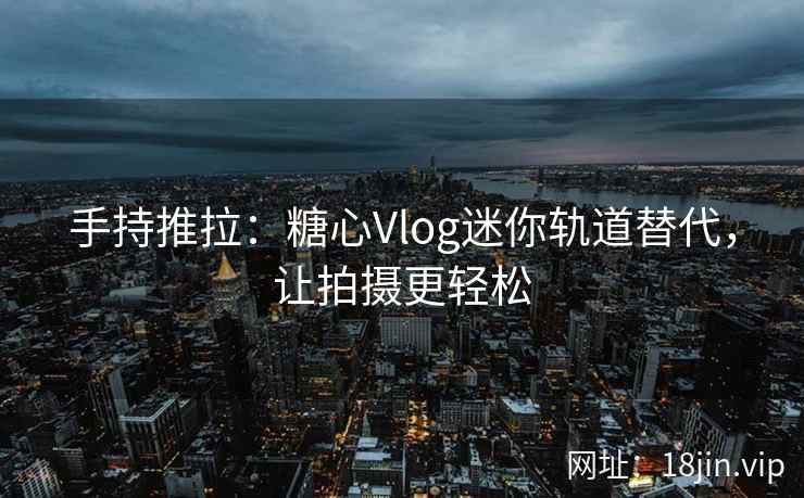 手持推拉：糖心Vlog迷你轨道替代，让拍摄更轻松