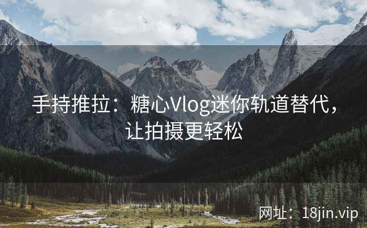 手持推拉：糖心Vlog迷你轨道替代，让拍摄更轻松