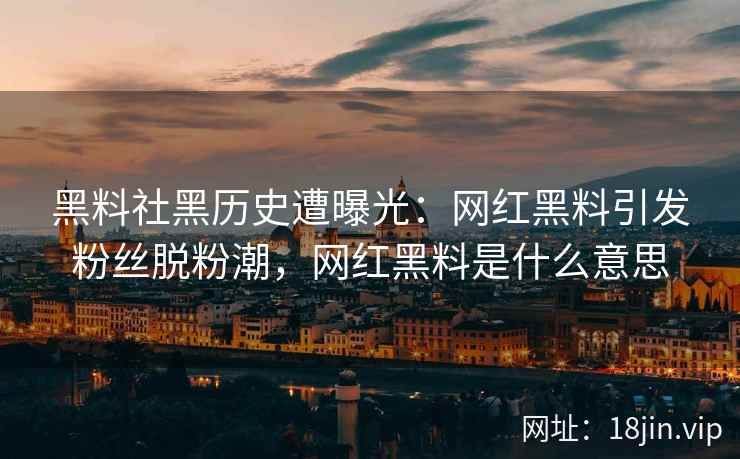 黑料社黑历史遭曝光：网红黑料引发粉丝脱粉潮，网红黑料是什么意思