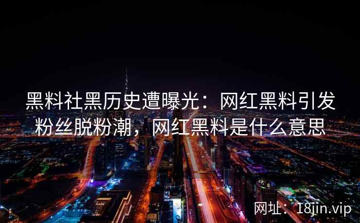 黑料社黑历史遭曝光：网红黑料引发粉丝脱粉潮，网红黑料是什么意思
