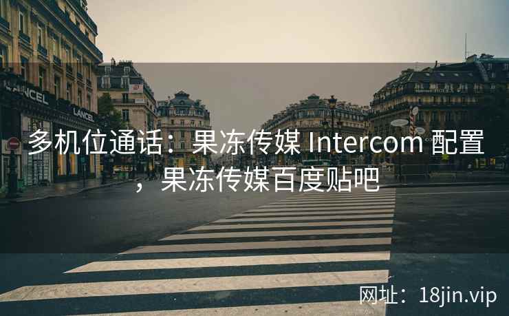 多机位通话：果冻传媒 Intercom 配置，果冻传媒百度贴吧