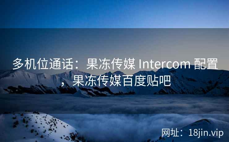 多机位通话：果冻传媒 Intercom 配置，果冻传媒百度贴吧
