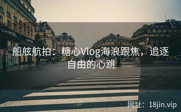 船舷航拍：糖心Vlog海浪跟焦，追逐自由的心跳