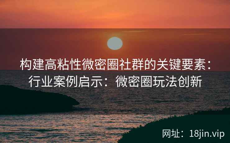 构建高粘性微密圈社群的关键要素：行业案例启示：微密圈玩法创新