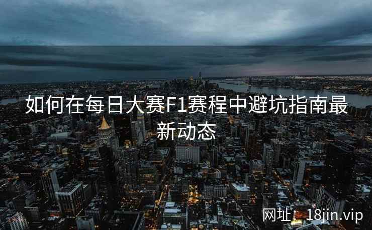 如何在每日大赛F1赛程中避坑指南最新动态