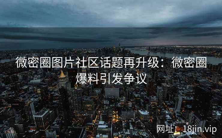 微密圈图片社区话题再升级：微密圈爆料引发争议