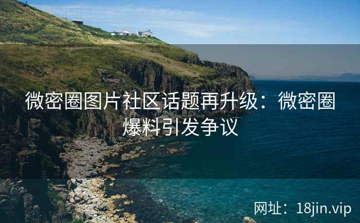 微密圈图片社区话题再升级：微密圈爆料引发争议