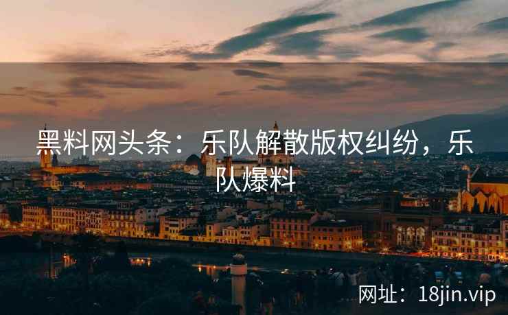 黑料网头条：乐队解散版权纠纷，乐队爆料