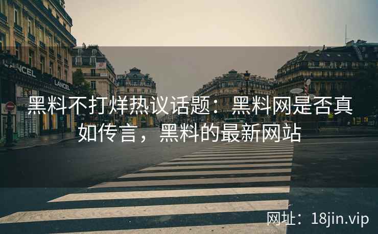 黑料不打烊热议话题：黑料网是否真如传言，黑料的最新网站