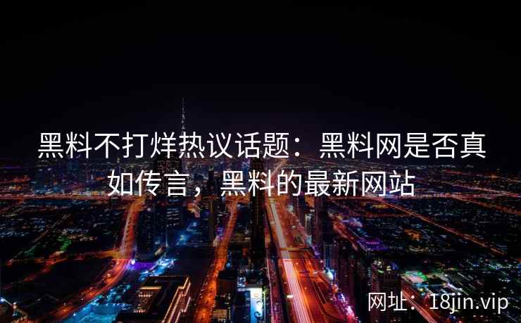黑料不打烊热议话题：黑料网是否真如传言，黑料的最新网站